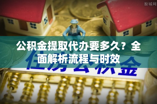 澄迈公积金提取代办要多久？全面解析流程与时效