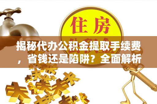 澄迈揭秘代办公积金提取手续费，省钱还是陷阱？全面解析与避坑指南
