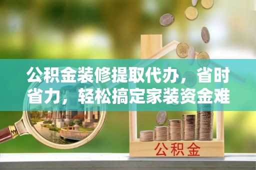 澄迈公积金装修提取代办，省时省力，轻松搞定家装资金难题