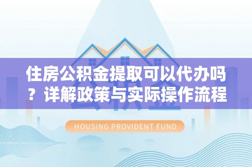 澄迈住房公积金提取可以代办吗？详解政策与实际操作流程