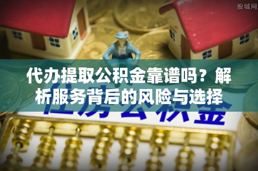 澄迈代办提取公积金靠谱吗？解析服务背后的风险与选择