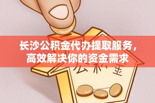 澄迈长沙公积金代办提取服务，高效解决你的资金需求