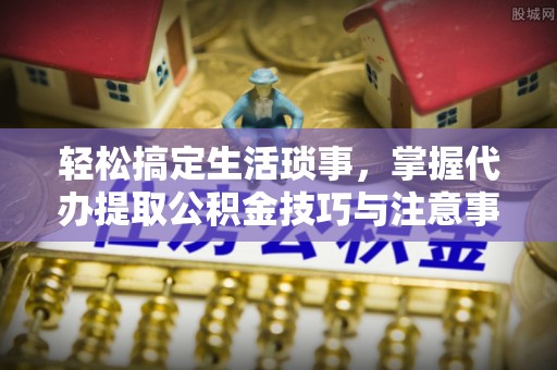 澄迈轻松搞定生活琐事，掌握代办提取公积金技巧与注意事项