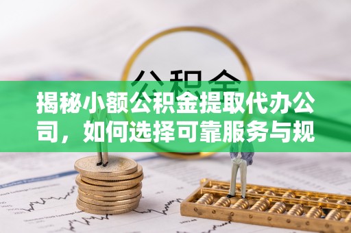 澄迈揭秘小额公积金提取代办公司，如何选择可靠服务与规避风险