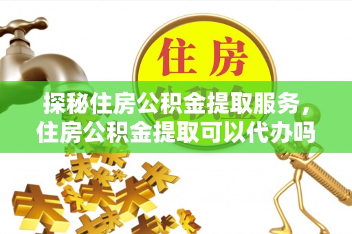 澄迈探秘住房公积金提取服务，住房公积金提取可以代办吗的全方位解析