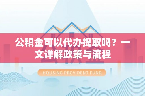 澄迈公积金可以代办提取吗？一文详解政策与流程