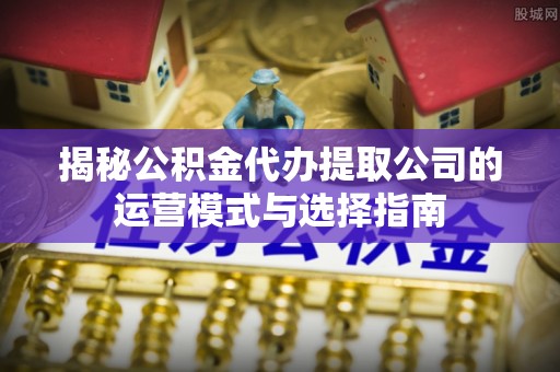澄迈揭秘公积金代办提取公司的运营模式与选择指南
