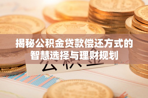 澄迈揭秘公积金贷款偿还方式的智慧选择与理财规划