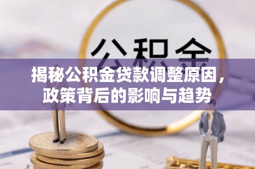 澄迈揭秘公积金贷款调整原因，政策背后的影响与趋势