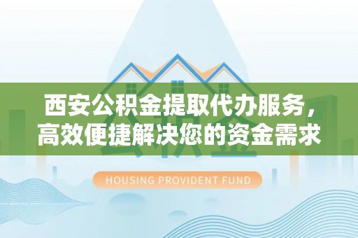 澄迈西安公积金提取代办服务，高效便捷解决您的资金需求