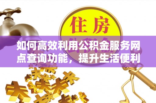 澄迈如何高效利用公积金服务网点查询功能，提升生活便利性