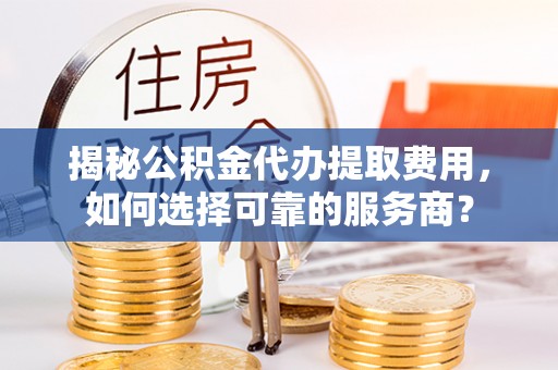 澄迈揭秘公积金代办提取费用，如何选择可靠的服务商？