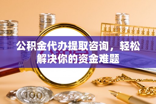 澄迈公积金代办提取咨询，轻松解决你的资金难题