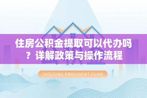 澄迈住房公积金提取可以代办吗？详解政策与操作流程