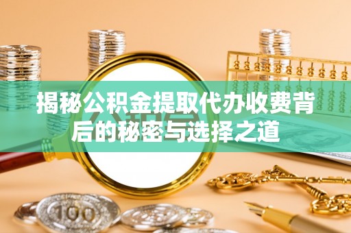 澄迈揭秘公积金提取代办收费背后的秘密与选择之道