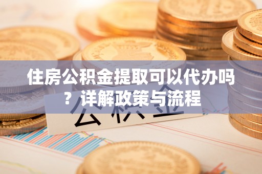 澄迈住房公积金提取可以代办吗？详解政策与流程