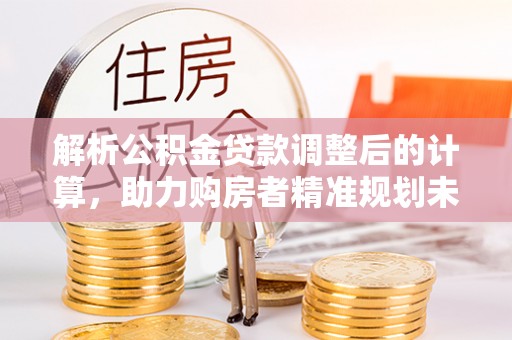 澄迈解析公积金贷款调整后的计算，助力购房者精准规划未来