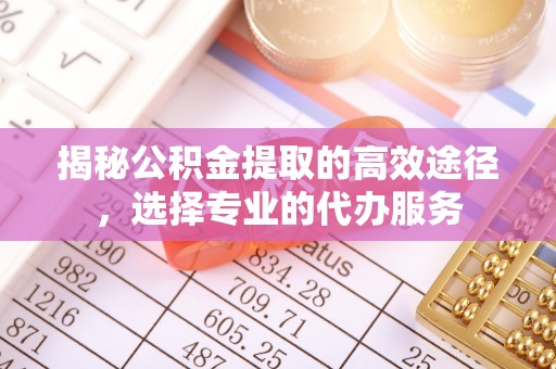 澄迈揭秘公积金提取的高效途径，选择专业的代办服务