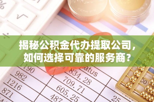澄迈揭秘公积金代办提取公司，如何选择可靠的服务商？