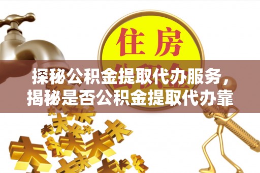 澄迈探秘公积金提取代办服务，揭秘是否公积金提取代办靠谱吗？