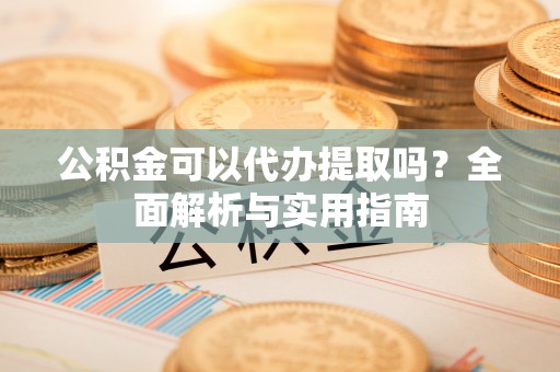 澄迈公积金可以代办提取吗？全面解析与实用指南