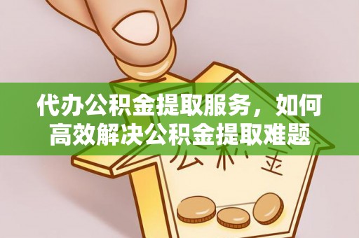 澄迈代办公积金提取服务，如何高效解决公积金提取难题