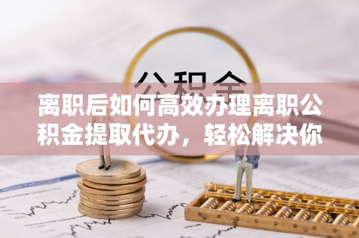 澄迈离职后如何高效办理离职公积金提取代办，轻松解决你的后顾之忧