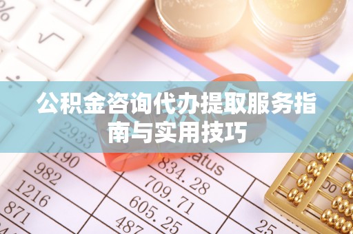 澄迈公积金咨询代办提取服务指南与实用技巧