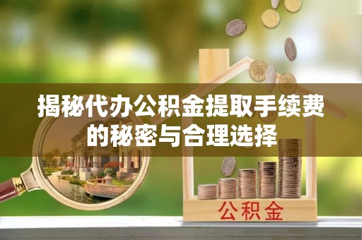 澄迈揭秘代办公积金提取手续费的秘密与合理选择