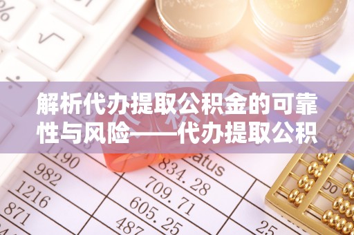 澄迈解析代办提取公积金的可靠性与风险——代办提取公积金靠谱吗