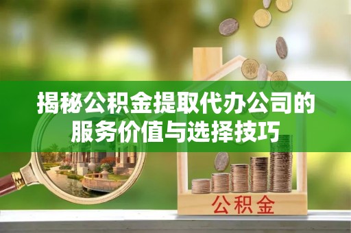 澄迈揭秘公积金提取代办公司的服务价值与选择技巧