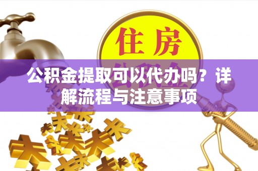 澄迈公积金提取可以代办吗？详解流程与注意事项