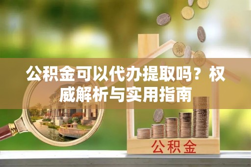 澄迈公积金可以代办提取吗？权威解析与实用指南