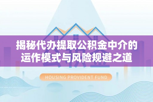 澄迈揭秘代办提取公积金中介的运作模式与风险规避之道