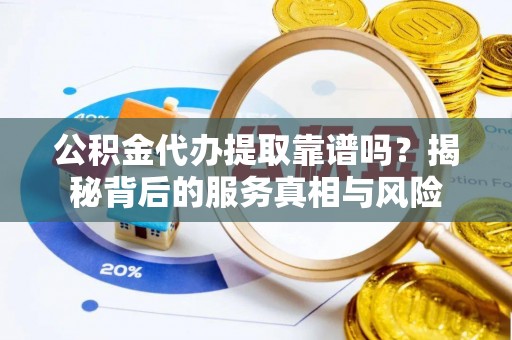 澄迈公积金代办提取靠谱吗？揭秘背后的服务真相与风险