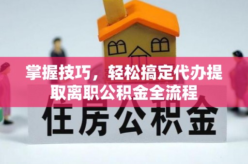 澄迈掌握技巧，轻松搞定代办提取离职公积金全流程