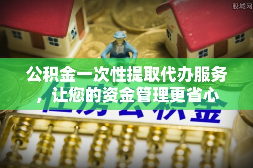 澄迈公积金一次性提取代办服务，让您的资金管理更省心