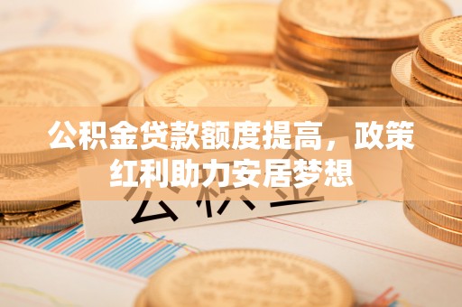 澄迈公积金贷款额度提高，政策红利助力安居梦想