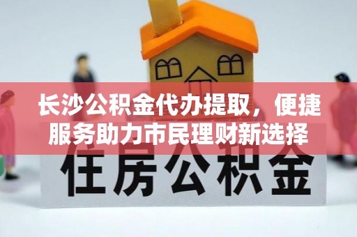 澄迈长沙公积金代办提取，便捷服务助力市民理财新选择