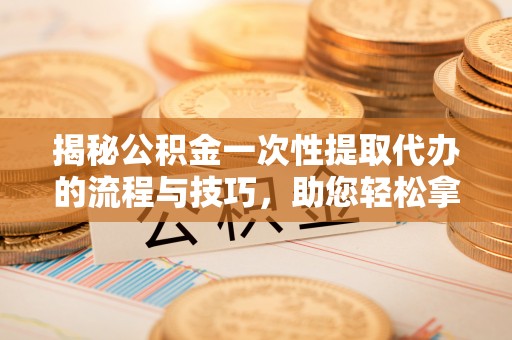 澄迈揭秘公积金一次性提取代办的流程与技巧，助您轻松拿钱！
