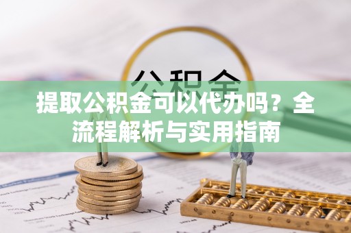 澄迈提取公积金可以代办吗？全流程解析与实用指南