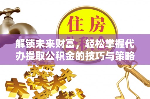 澄迈解锁未来财富，轻松掌握代办提取公积金的技巧与策略