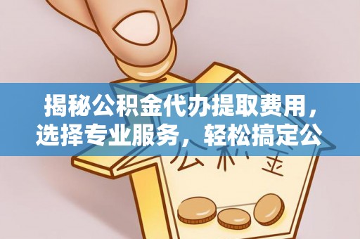 澄迈揭秘公积金代办提取费用，选择专业服务，轻松搞定公积金提取