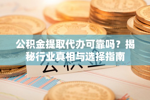 澄迈公积金提取代办可靠吗？揭秘行业真相与选择指南