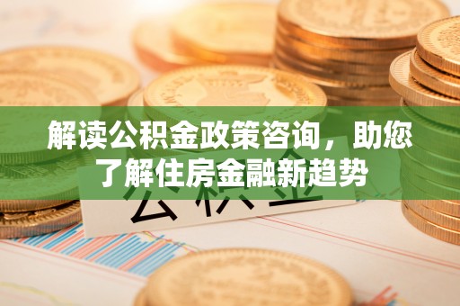 澄迈解读公积金政策咨询，助您了解住房金融新趋势