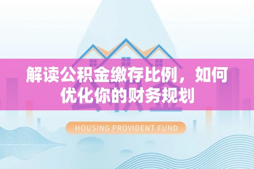 澄迈解读公积金缴存比例，如何优化你的财务规划