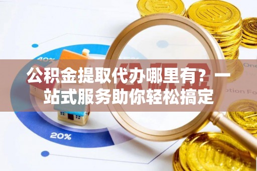 澄迈公积金提取代办哪里有？一站式服务助你轻松搞定