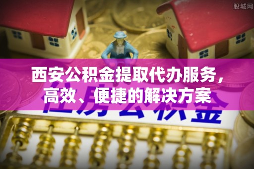 澄迈西安公积金提取代办服务，高效、便捷的解决方案