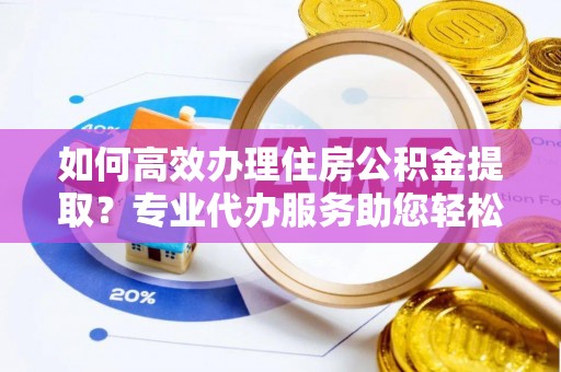 澄迈如何高效办理住房公积金提取？专业代办服务助您轻松搞定
