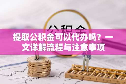 澄迈提取公积金可以代办吗？一文详解流程与注意事项